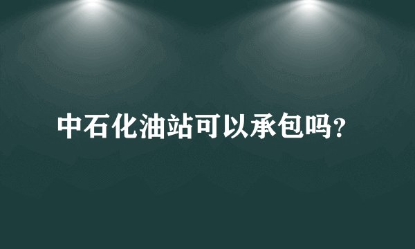 中石化油站可以承包吗？