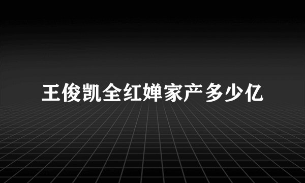 王俊凯全红婵家产多少亿