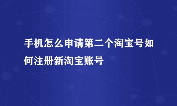 手机怎么申请第二个淘宝号如何注册新淘宝账号