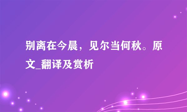 别离在今晨，见尔当何秋。原文_翻译及赏析