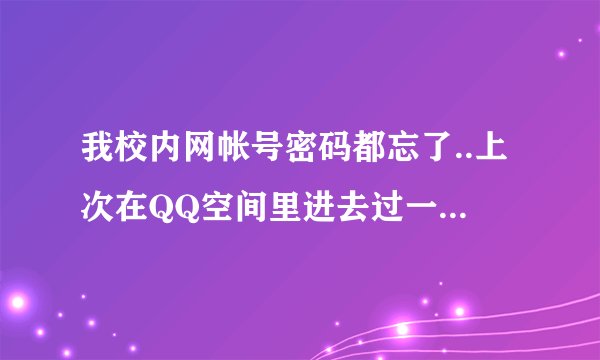 我校内网帐号密码都忘了..上次在QQ空间里进去过一次.以后怎么进去啊帮帮忙