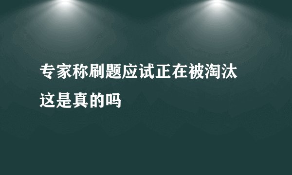专家称刷题应试正在被淘汰 这是真的吗