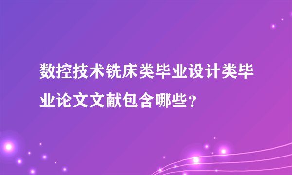 数控技术铣床类毕业设计类毕业论文文献包含哪些？