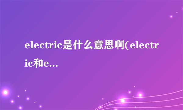 electric是什么意思啊(electric和electrical的区别)