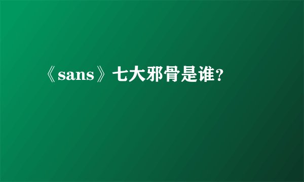 《sans》七大邪骨是谁？