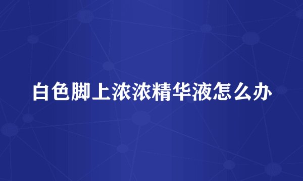 白色脚上浓浓精华液怎么办