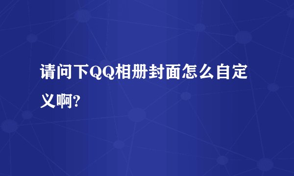 请问下QQ相册封面怎么自定义啊?