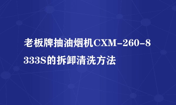 老板牌抽油烟机CXM-260-8333S的拆卸清洗方法