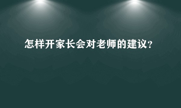 怎样开家长会对老师的建议？
