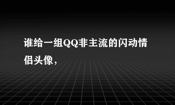 谁给一组QQ非主流的闪动情侣头像，