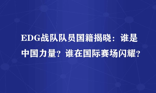 EDG战队队员国籍揭晓：谁是中国力量？谁在国际赛场闪耀？