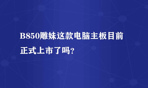 B850雕妹这款电脑主板目前正式上市了吗？