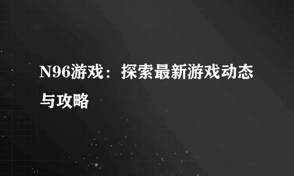 N96游戏：探索最新游戏动态与攻略