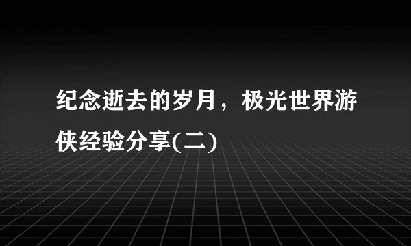 纪念逝去的岁月，极光世界游侠经验分享(二)