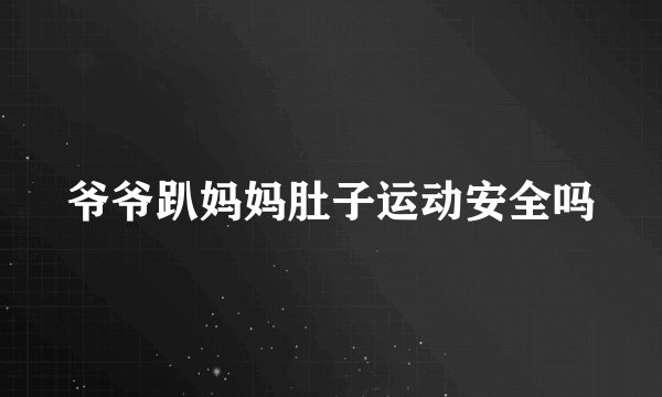 爷爷趴妈妈肚子运动安全吗