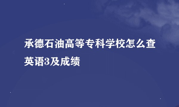 承德石油高等专科学校怎么查英语3及成绩