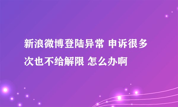 新浪微博登陆异常 申诉很多次也不给解限 怎么办啊