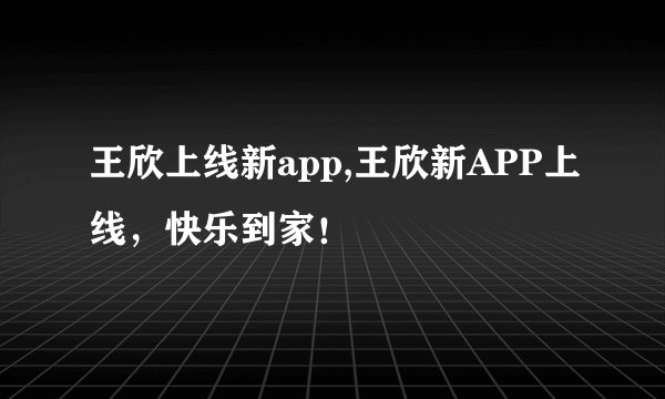 王欣上线新app,王欣新APP上线，快乐到家！