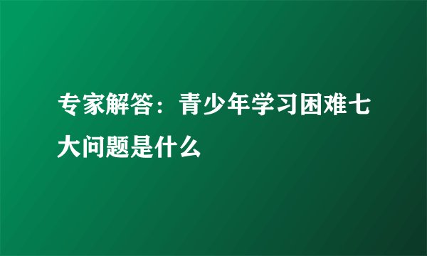专家解答：青少年学习困难七大问题是什么