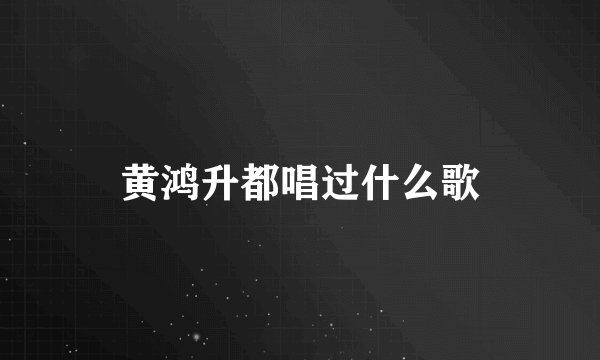 黄鸿升都唱过什么歌