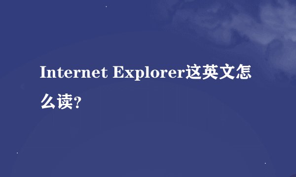 Internet Explorer这英文怎么读？
