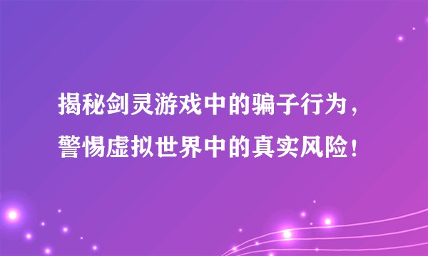揭秘剑灵游戏中的骗子行为，警惕虚拟世界中的真实风险！
