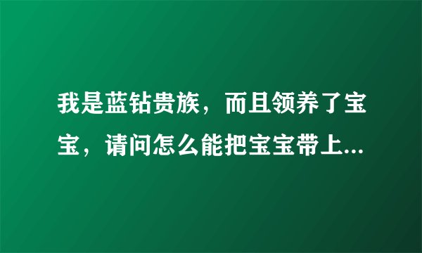 我是蓝钻贵族,而且领养了宝宝,请问怎么能把宝宝带上玩游戏去?