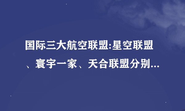 国际三大航空联盟:星空联盟、寰宇一家、天合联盟分别有哪些成员？...