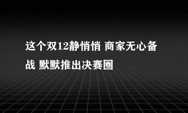 这个双12静悄悄 商家无心备战 默默推出决赛圈