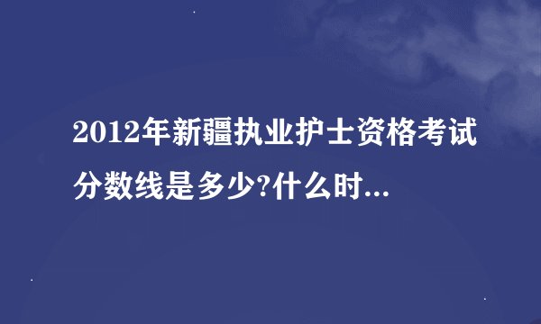 2012年新疆执业护士资格考试分数线是多少?什么时候发放证书？