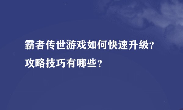 霸者传世游戏如何快速升级？攻略技巧有哪些？