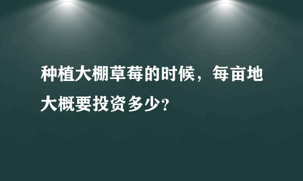 种植大棚草莓的时候，每亩地大概要投资多少？