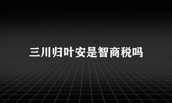 三川归叶安是智商税吗