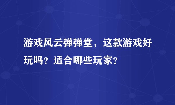 游戏风云弹弹堂，这款游戏好玩吗？适合哪些玩家？