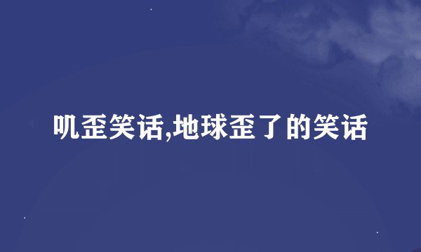 叽歪笑话,地球歪了的笑话