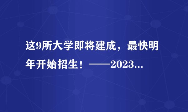 这9所大学即将建成，最快明年开始招生！——2023年河北省张家口学思行高考志愿填报