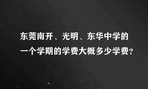 东莞南开、光明、东华中学的一个学期的学费大概多少学费？
