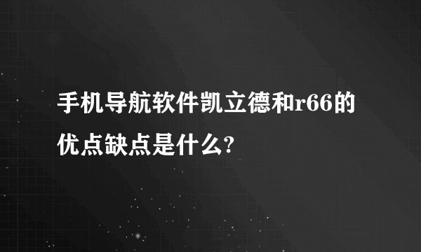 手机导航软件凯立德和r66的优点缺点是什么?