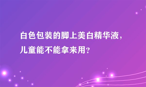 白色包装的脚上美白精华液，儿童能不能拿来用？