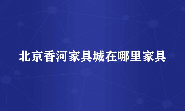 北京香河家具城在哪里家具