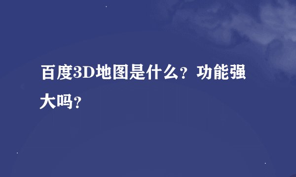 百度3D地图是什么?功能强大吗?