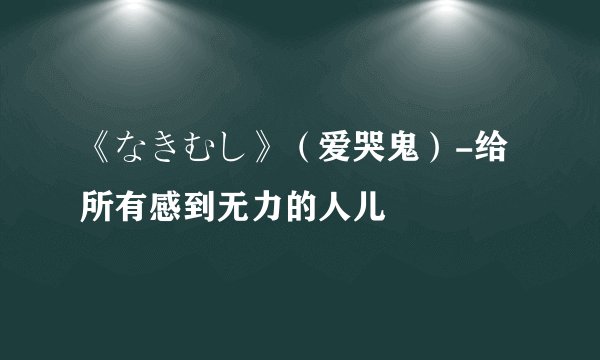 《なきむし》（爱哭鬼）-给所有感到无力的人儿