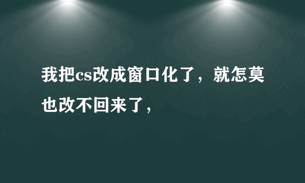 我把cs改成窗口化了，就怎莫也改不回来了，