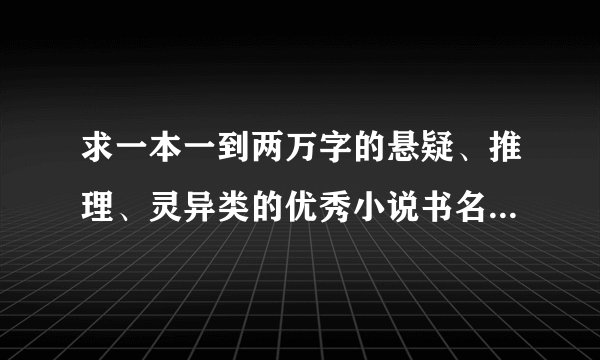 求一本一到两万字的悬疑、推理、灵异类的优秀小说书名！希望能给介绍基本特好看的！一定采纳！