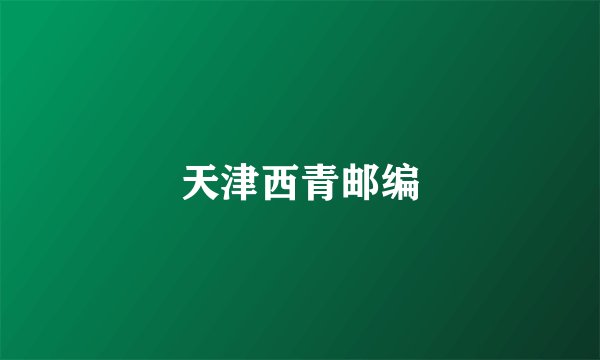 天津西青邮编