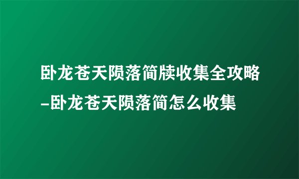 卧龙苍天陨落简牍收集全攻略-卧龙苍天陨落简怎么收集