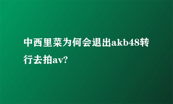 中西里菜为何会退出akb48转行去拍av?
