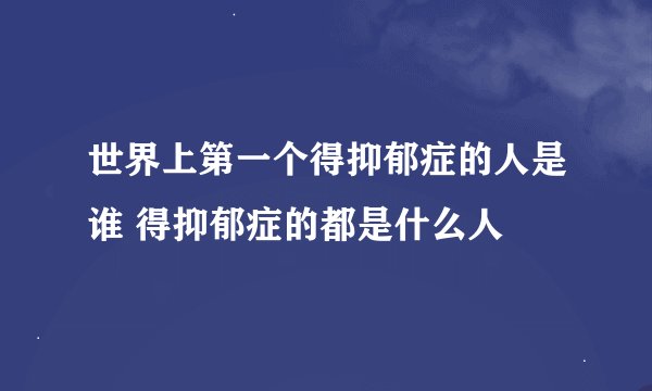 世界上第一个得抑郁症的人是谁 得抑郁症的都是什么人