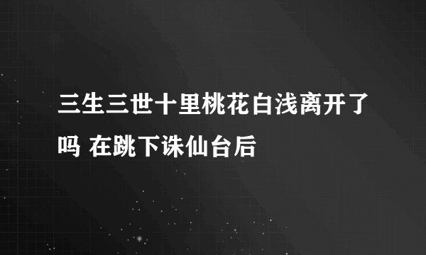 三生三世十里桃花白浅离开了吗 在跳下诛仙台后