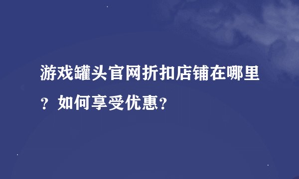 游戏罐头官网折扣店铺在哪里？如何享受优惠？